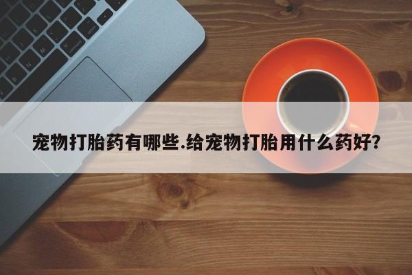 药流药购买宠物打胎药有哪些.给宠物打胎用什么药好？