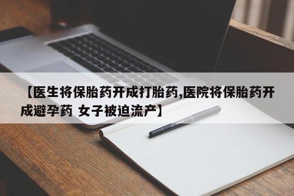 药流药购买【医生将保胎药开成打胎药,医院将保胎药开成避孕药 女子被迫流产】