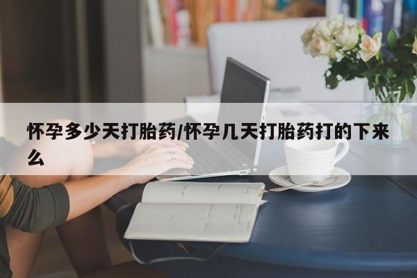 药流药购买怀孕多少天打胎药/怀孕几天打胎药打的下来么