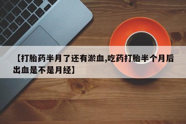 药流药购买【打胎药半月了还有淤血,吃药打胎半个月后出血是不是月经】