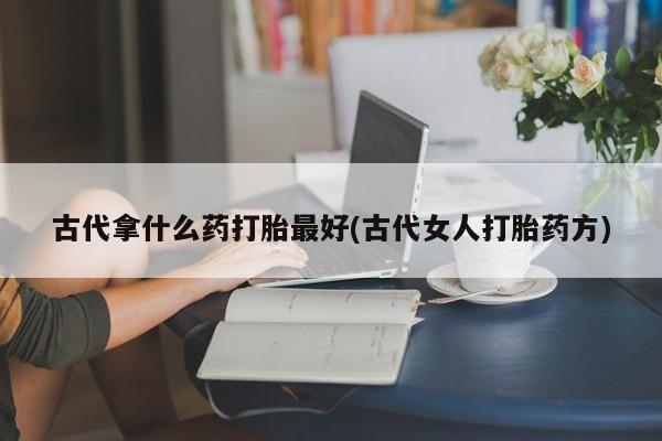药流药购买古代拿什么药打胎最好(古代女人打胎药方)