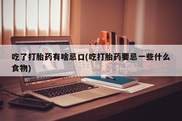 药流药购买吃了打胎药有啥忌口(吃打胎药要忌一些什么食物)