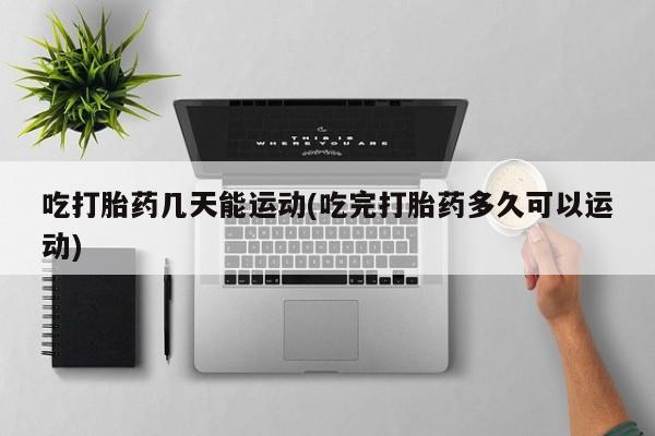 药流药购买吃打胎药几天能运动(吃完打胎药多久可以运动)