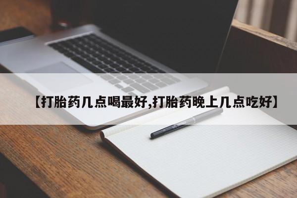 药流药购买【打胎药几点喝最好,打胎药晚上几点吃好】