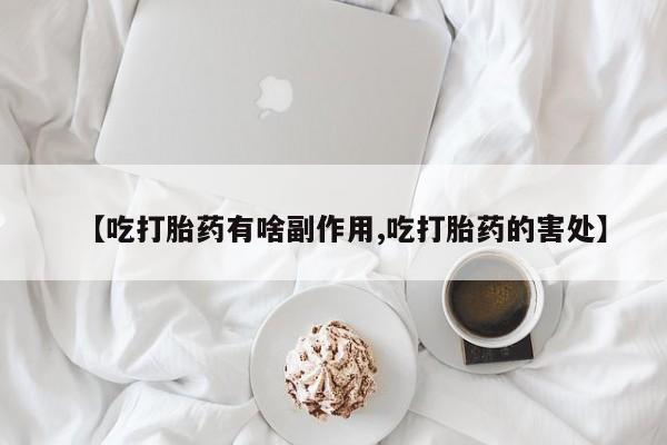 药流药购买【吃打胎药有啥副作用,吃打胎药的害处】