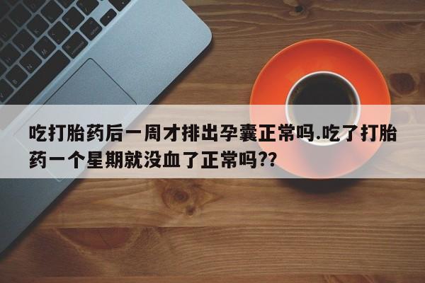 药流药购买吃打胎药后一周才排出孕囊正常吗.吃了打胎药一个星期就没血了正常吗?？