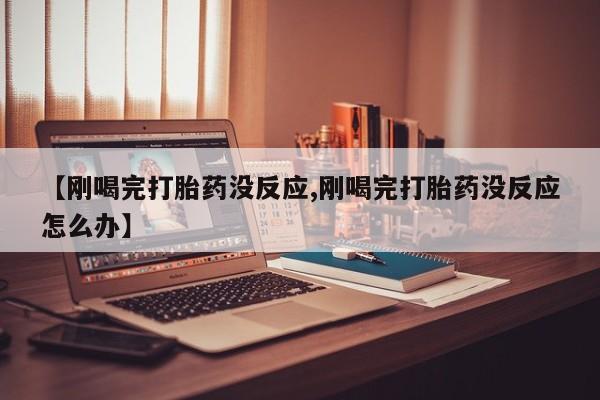 药流药购买【刚喝完打胎药没反应,刚喝完打胎药没反应怎么办】
