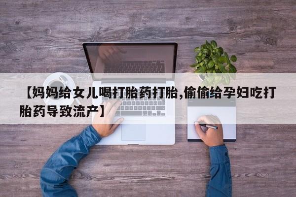 药流药购买【妈妈给女儿喝打胎药打胎,偷偷给孕妇吃打胎药导致流产】