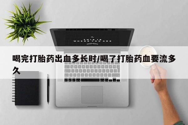 药流药购买喝完打胎药出血多长时/喝了打胎药血要流多久