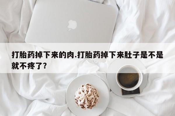 药流药购买打胎药掉下来的肉.打胎药掉下来肚子是不是就不疼了？