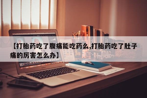 药流药购买【打胎药吃了腹痛能吃药么,打胎药吃了肚子痛的厉害怎么办】