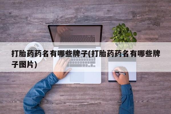 药流药购买打胎药药名有哪些牌子(打胎药药名有哪些牌子图片)