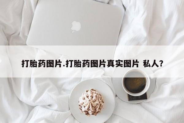 药流药购买打胎药图片.打胎药图片真实图片 私人？