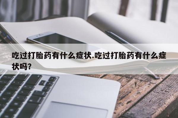 药流药购买吃过打胎药有什么症状.吃过打胎药有什么症状吗？