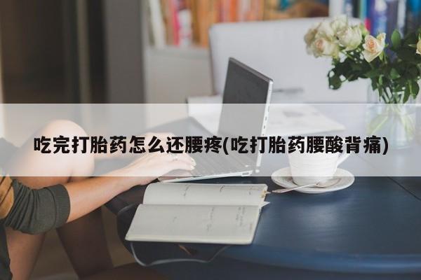 药流药购买吃完打胎药怎么还腰疼(吃打胎药腰酸背痛)