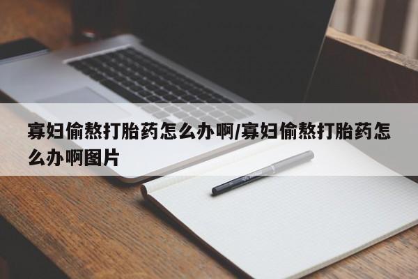 药流药购买寡妇偷熬打胎药怎么办啊/寡妇偷熬打胎药怎么办啊图片
