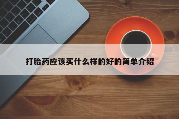 药流药购买打胎药应该买什么样的好的简单介绍