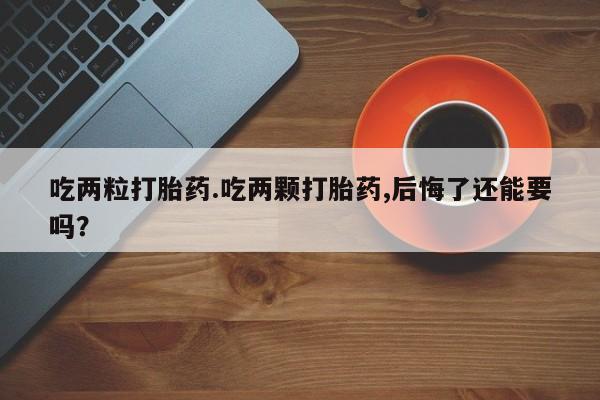 药流药购买吃两粒打胎药.吃两颗打胎药,后悔了还能要吗？
