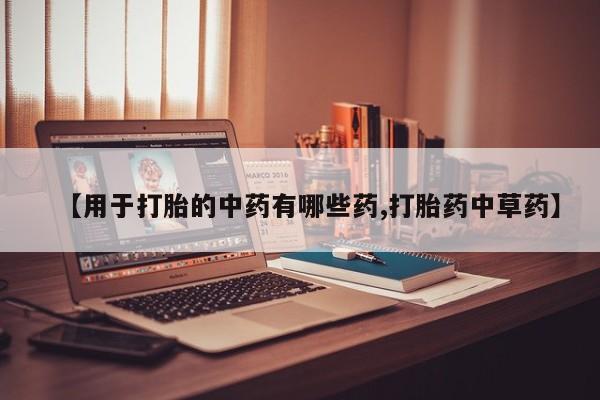 药流药购买【用于打胎的中药有哪些药,打胎药中草药】