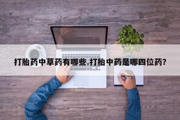 药流药购买打胎药中草药有哪些.打胎中药是哪四位药？