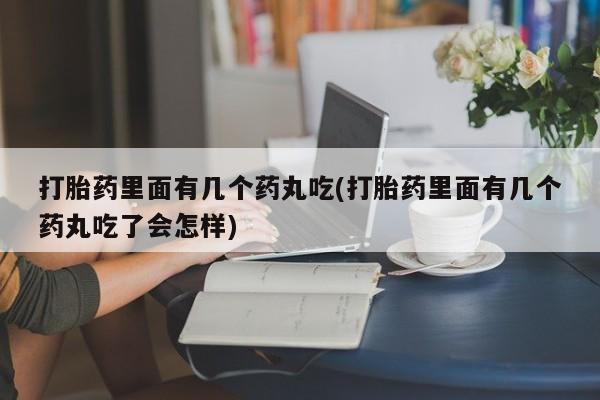药流药购买打胎药里面有几个药丸吃(打胎药里面有几个药丸吃了会怎样)