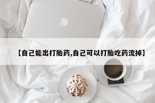 药流药购买【自己能出打胎药,自己可以打胎吃药流掉】
