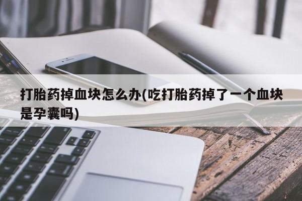 药流药购买打胎药掉血块怎么办(吃打胎药掉了一个血块是孕囊吗)