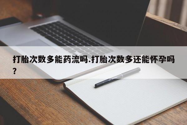 药流药购买打胎次数多能药流吗.打胎次数多还能怀孕吗？