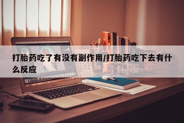 药流药购买打胎药吃了有没有副作用/打胎药吃下去有什么反应