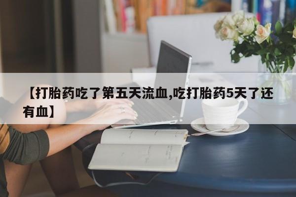 药流药购买【打胎药吃了第五天流血,吃打胎药5天了还有血】