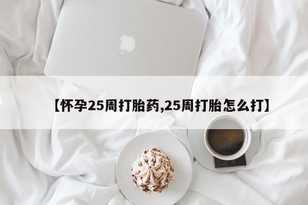 药流药购买【怀孕25周打胎药,25周打胎怎么打】