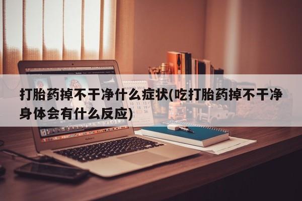 药流药购买打胎药掉不干净什么症状(吃打胎药掉不干净身体会有什么反应)
