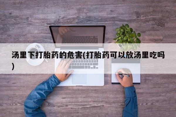 药流药购买汤里下打胎药的危害(打胎药可以放汤里吃吗)