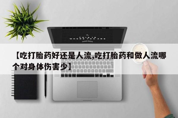 药流药购买【吃打胎药好还是人流,吃打胎药和做人流哪个对身体伤害少】