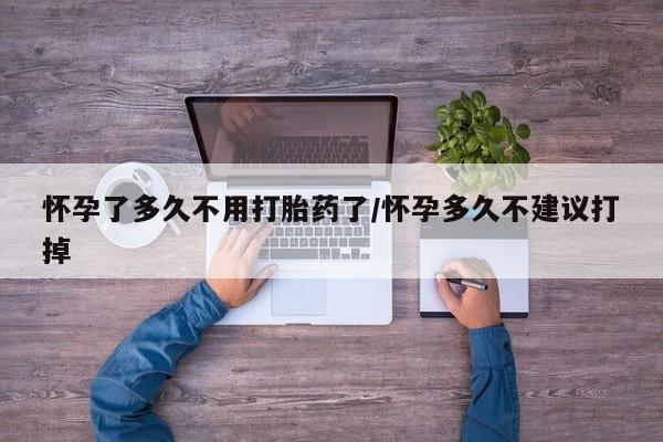 药流药购买怀孕了多久不用打胎药了/怀孕多久不建议打掉