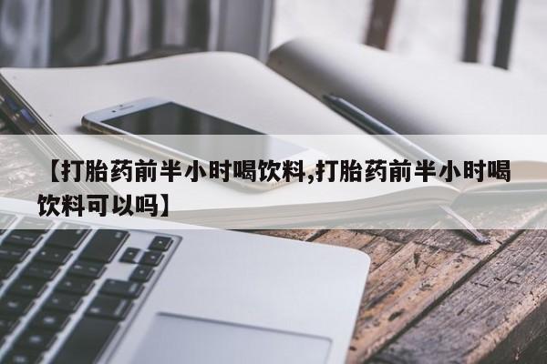药流药购买【打胎药前半小时喝饮料,打胎药前半小时喝饮料可以吗】