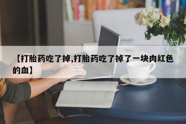 药流药购买【打胎药吃了掉,打胎药吃了掉了一块肉红色的血】