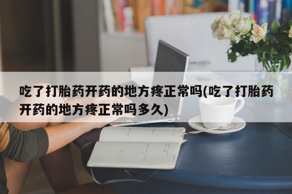 药流药购买吃了打胎药开药的地方疼正常吗(吃了打胎药开药的地方疼正常吗多久)
