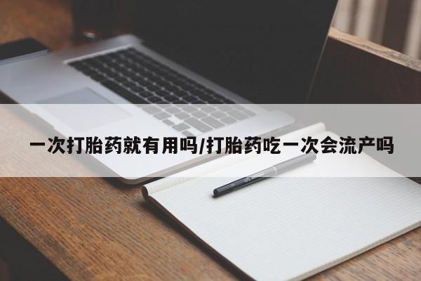 药流药购买一次打胎药就有用吗/打胎药吃一次会流产吗