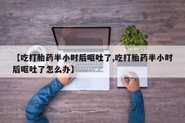 药流药购买【吃打胎药半小时后呕吐了,吃打胎药半小时后呕吐了怎么办】