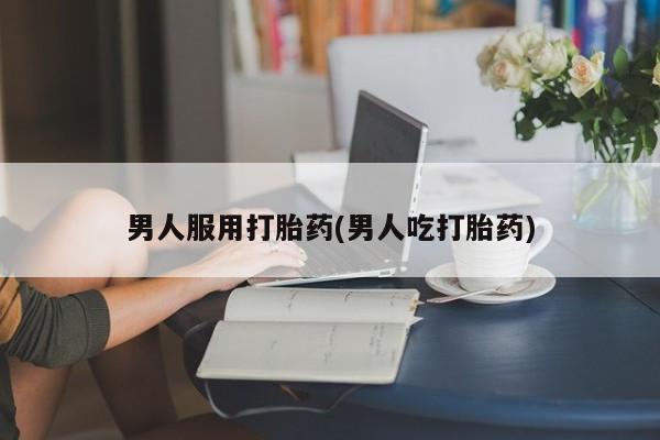 药流药购买男人服用打胎药(男人吃打胎药)