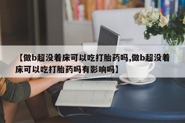 药流药购买【做b超没着床可以吃打胎药吗,做b超没着床可以吃打胎药吗有影响吗】
