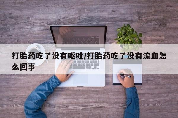 药流药购买打胎药吃了没有呕吐/打胎药吃了没有流血怎么回事