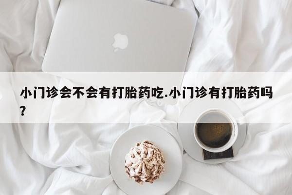 药流药购买小门诊会不会有打胎药吃.小门诊有打胎药吗？
