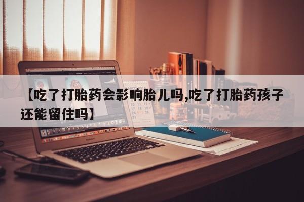 药流药购买【吃了打胎药会影响胎儿吗,吃了打胎药孩子还能留住吗】
