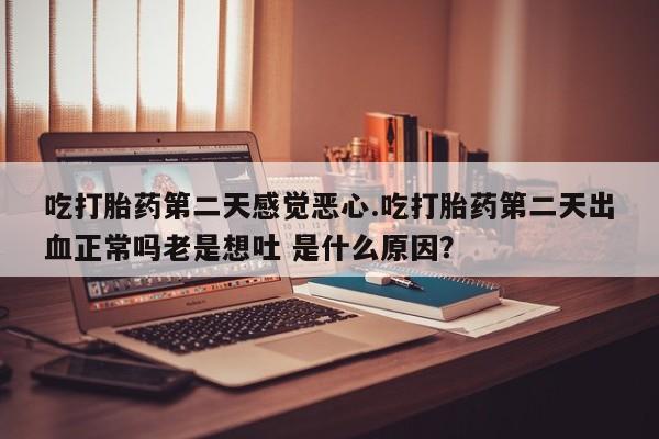 药流药购买吃打胎药第二天感觉恶心.吃打胎药第二天出血正常吗老是想吐 是什么原因？