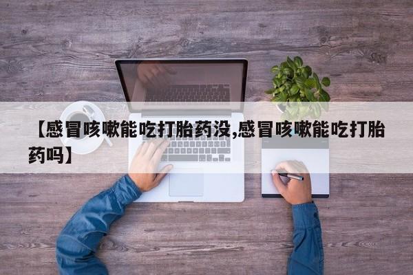 药流药购买【感冒咳嗽能吃打胎药没,感冒咳嗽能吃打胎药吗】