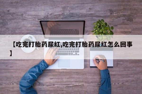 药流药购买【吃完打胎药尿红,吃完打胎药尿红怎么回事】