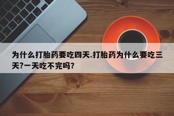药流药购买为什么打胎药要吃四天.打胎药为什么要吃三天?一天吃不完吗？