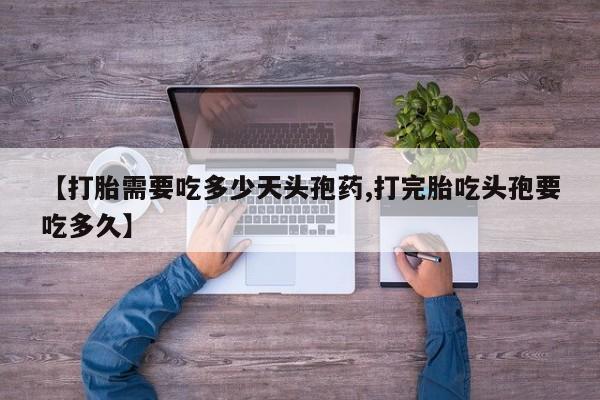 药流药购买【打胎需要吃多少天头孢药,打完胎吃头孢要吃多久】